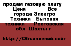 продам газовую плиту. › Цена ­ 10 000 - Все города Электро-Техника » Бытовая техника   . Ростовская обл.,Шахты г.